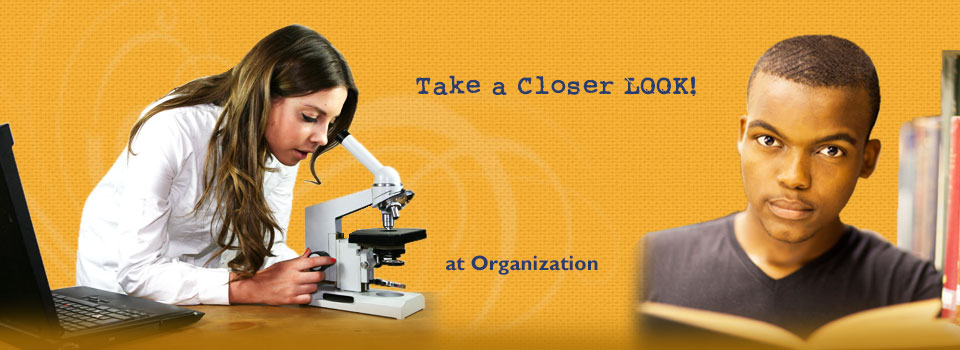 A collage of images showing a teenage girl looking through a microscope; a teenage boy holding an open book; and there is text that reads, “Take a closer look at organization”